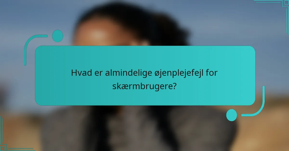 Hvad er almindelige øjenplejefejl for skærmbrugere?