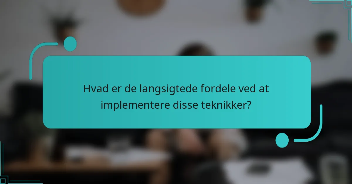 Hvad er de langsigtede fordele ved at implementere disse teknikker?
