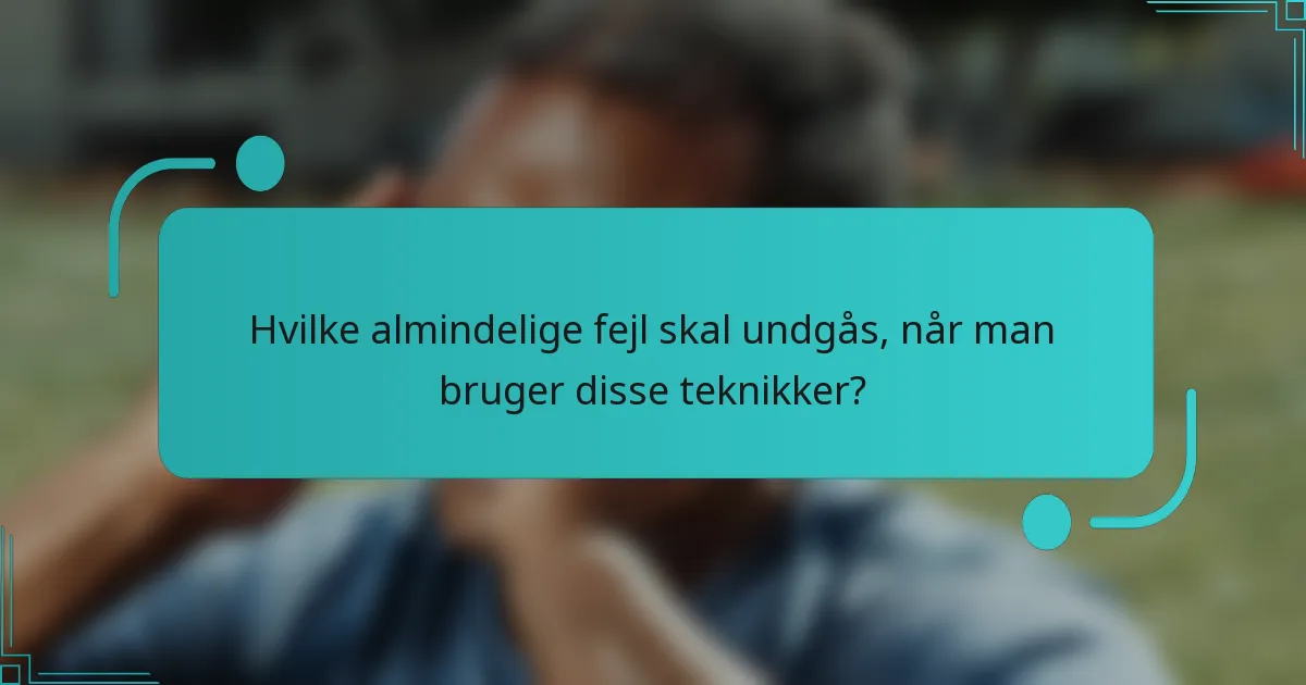 Hvilke almindelige fejl skal undgås, når man bruger disse teknikker?
