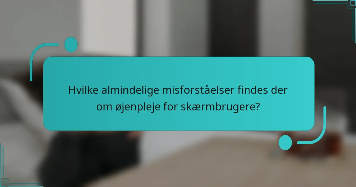 Hvilke almindelige misforståelser findes der om øjenpleje for skærmbrugere?