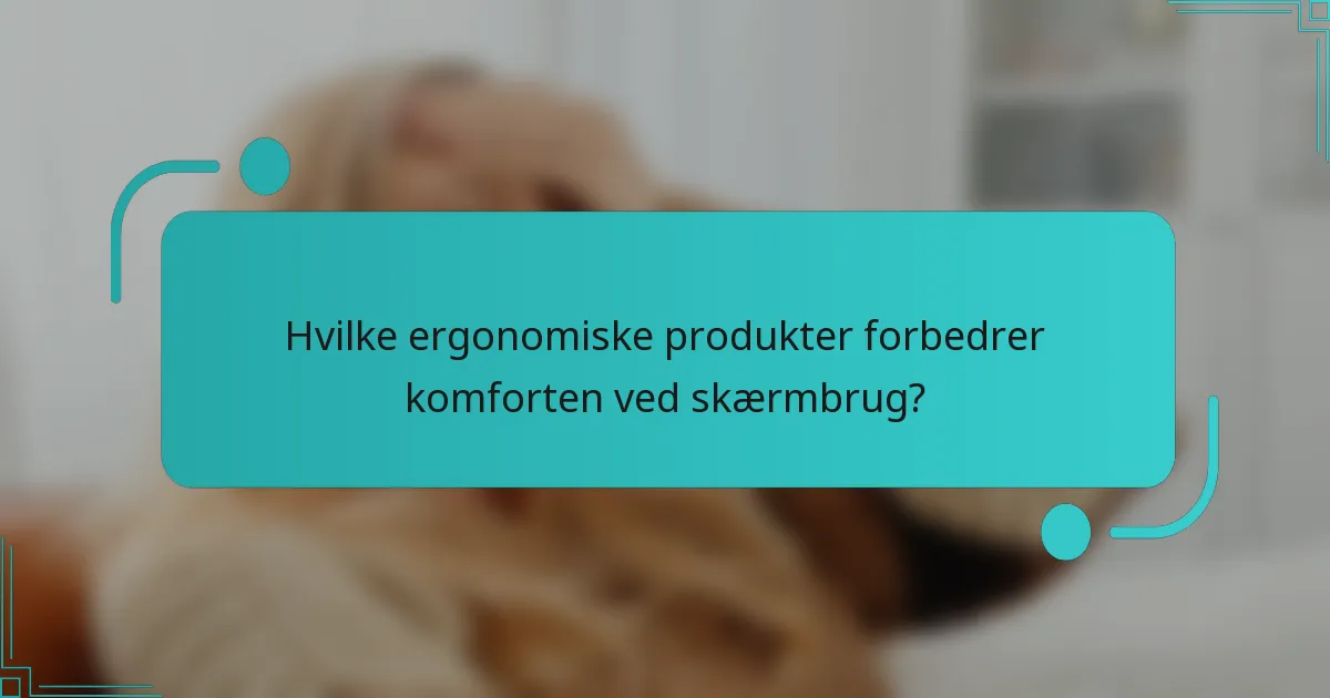 Hvilke ergonomiske produkter forbedrer komforten ved skærmbrug?